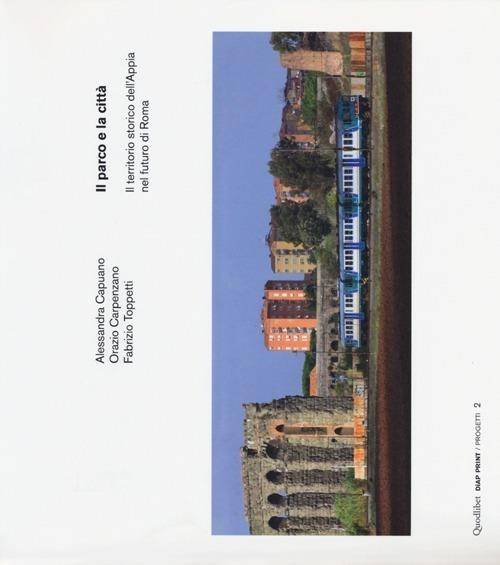 Il parco e la città. Il territorio storico dell'Appia nel futuro di Roma. Ediz. italiana e inglese - Alessandra Capuano,Orazio Carpenzano,Fabrizio Toppetti - copertina