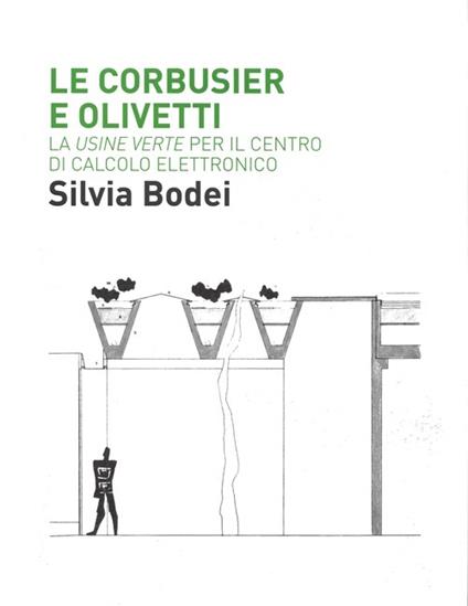 Le Corbusier e Olivetti. La «Usine Verte» per il Centro di calcolo elettronico - Silvia Bodei - copertina