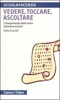 Vedere, toccare, ascoltare. L'insegnamento della storia attraverso le fonti - Hilda Girardet - copertina