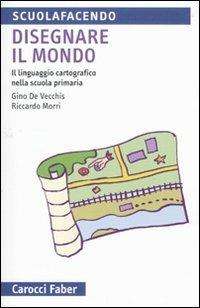 Disegnare il mondo. Il linguaggio cartografico nella scuola primaria - Gino De Vecchis,Riccardo Morri - copertina