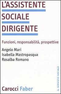 L'assistente sociale dirigente. Funzioni, responsabilità, prospettive - Angelo Mari,Isabella Mastropasqua,Rosalba Romano - copertina