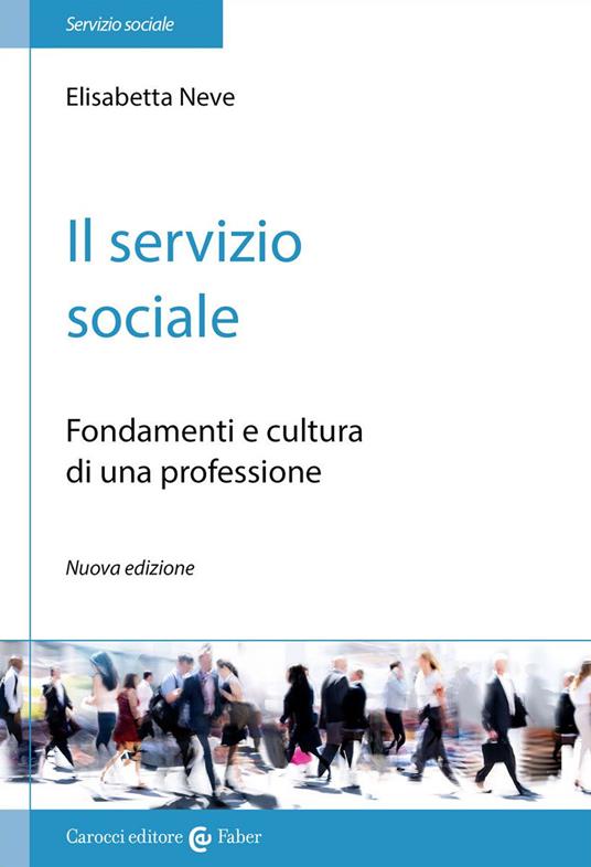 Il servizio sociale. Fondamenti e cultura di una professione - Elisabetta Neve - copertina