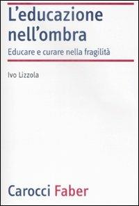 L'educazione nell'ombra. Aver cura della fragilità - Ivo Lizzola - copertina