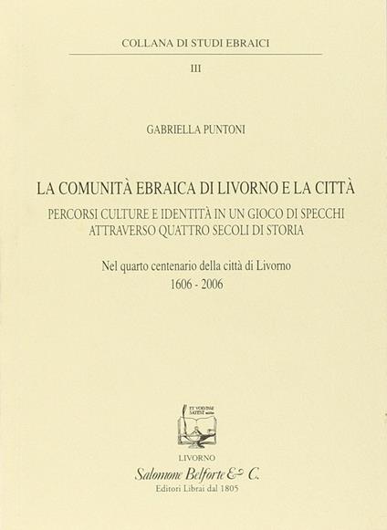 La comunità ebraica di Livorno e la città. Percorsi culture e identità in un gioco di specchi attraverso quattro secoli di storia - Gabriella Puntoni - copertina