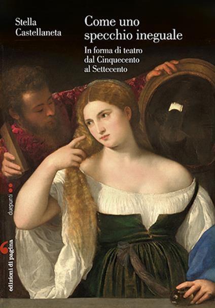 Come uno specchio ineguale. In forma di teatro dal Cinquecento al Settecento - Stella Castellaneta - copertina