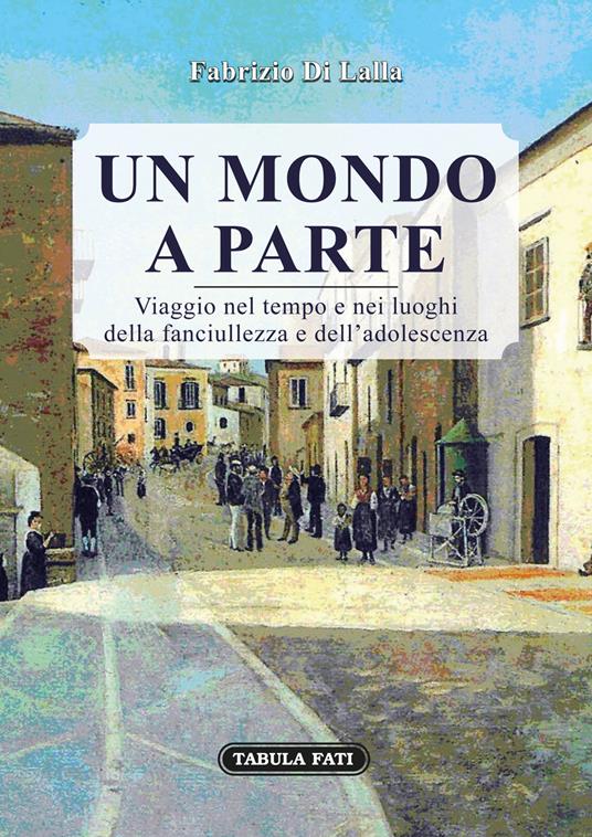 Un mondo a parte. Viaggio nel tempo e nei luoghi della fanciullezza e dell'adolescenza - Fabrizio Di Lalla - copertina