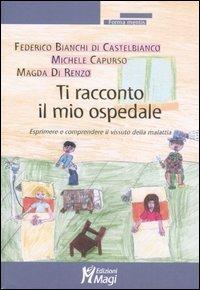 Ti racconto il mio ospedale. Esprimere e comprendere il vissuto della malattia - Federico Bianchi di Castelbianco,Michele Capurso,Magda Di Renzo - copertina