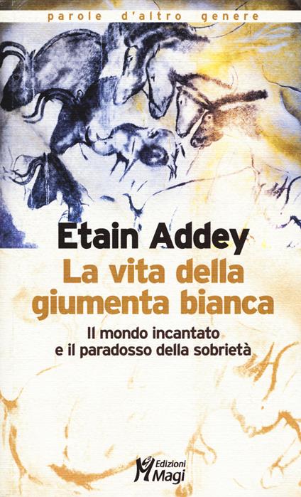 La vita della giumenta bianca. Il mondo incantato e il paradosso della sobrietà - Etain Addey - copertina