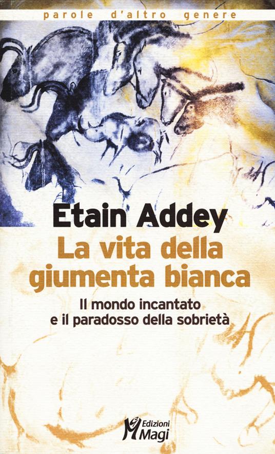 La vita della giumenta bianca. Il mondo incantato e il paradosso della sobrietà - Etain Addey - copertina