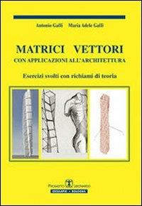 Matrici vettori con applicazioni all'architettura. Esercizi svolti con richiami di teoria - Antonio Galli,M. Adele Galli - copertina