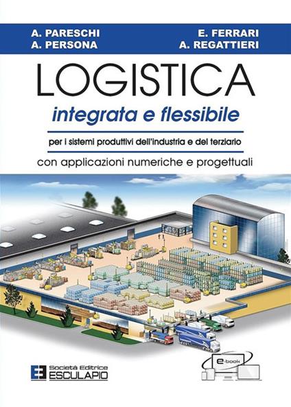 Logistica integrata e flessibile. Per i sistemi produttivi dell'industria e del terziario. Con applicazioni numeriche e progettuali - Arrigo Pareschi,Alberto Regattieri,Emilio Ferrari - copertina