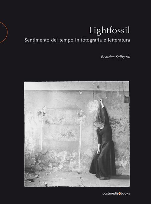 Lightfossil. Sentimento del tempo in fotografia e letteratura - Beatrice Seligardi - copertina