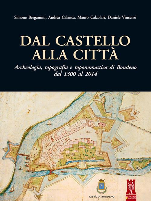 Dal castello alla città. Archeologia, topografia e toponomastica di Bondeno dal 1300 al 2014 - Simone Bergamini,Andrea Calanca,Mauro Calzolari - copertina