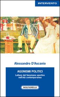 Agonismi politici. Letture del fenomeno sportivo nell'età contemporanea - Alessandro D'Ascanio - copertina