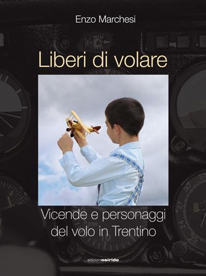 Liberi di volare. Vicende e personaggi del volo in Trentino - Enzo Marchesi - copertina