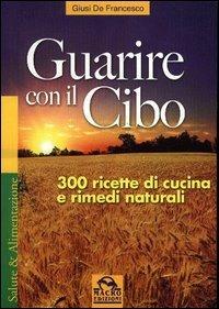 Guarire con il cibo. 300 ricette di cucina e rimedi naturali - Giusi De Francesco - copertina