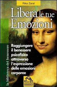 Libera le tue emozioni. Come raggiungere il benessere psicofisico attraverso l'espressione delle emozioni corporee - Rika Zaraï - copertina