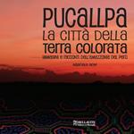 Pucallpa. La città della terra colorata. Immmagini e racconti dell'Amazzonia del Perù