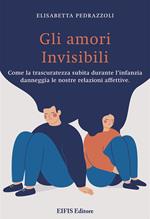 Gli amori invisibili. Come la trascuratezza subita durante l'infanzia danneggia le nostre relazioni affettive