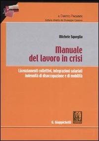 Manuale del lavoro in crisi. Licenziamenti collettivi, integrazioni salariali, indennità di disoccupazione e di mobilità - Michele Squeglia - copertina