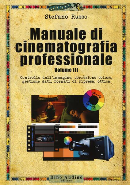 Manuale di cinematografia professionale. Vol. 3: Controllo dell'immagine, correzione colore, gestione dati, formati di ripresa, ottica. - Stefano Russo - copertina