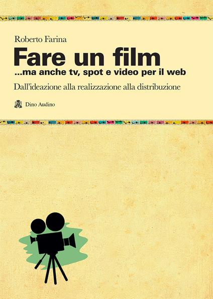 Fare un film... ma anche tv, spot e video per il web.. Il racconto del ciclo produttivo di un audiovisivo, dall'ideazione alla realizzazione alla distribuzione - Roberto Farina - copertina