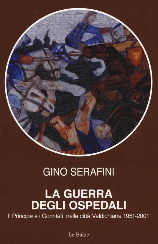 La guerra degli ospedali. Il principe e i comitati nella città Valdichiana 1951-2001 - Gino Serafini - copertina