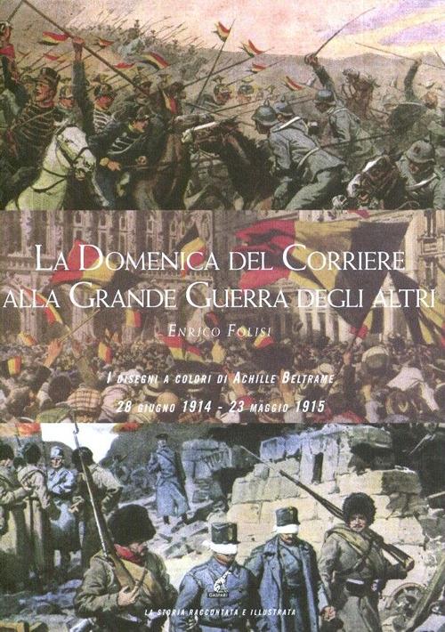 La Domenica del corriere alla grande guerra degli altri. I disegni a colori di Achille Beltrame (28 giugno 1914-23 maggio 1915) - Enrico Folisi - copertina