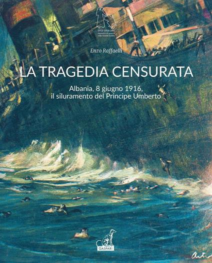 La tragedia censurata. Albania, 8 giugno 1916. Il siluramento del principe Umberto - Enzo Raffaelli - copertina