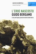 Guido Bergamo. L'eroe nascosto. L'etica dell'alpino più decorato della grande guerra