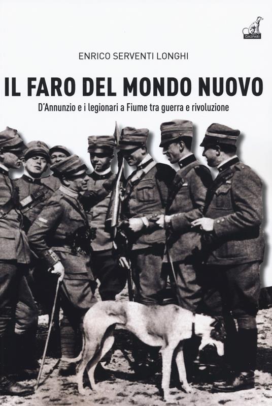 Il faro del mondo nuovo. D'Annunzio e i legionari a Fiume tra guerra e rivoluzione - Enrico Serventi Longhi - copertina