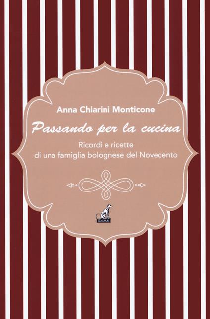 Passando per la cucina. Ricordi e ricette di una famiglia bolognese del Novecento - Anna Monticone Chiarini - copertina