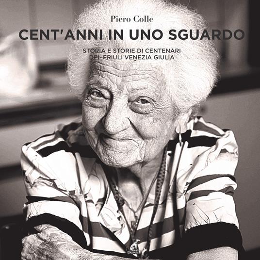 Cent'anni in uno sguardo. Storia e storie dei centenari del Friuli Venezia Giulia. Ediz. illustrata - Piero Colle,Carla De Candia - copertina