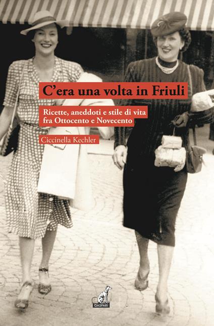 C'era una volta in Friuli. Ricette, aneddoti e stile di vita fra Ottocento e Novecento - Ciccinella Kechler - copertina