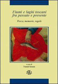 Fiumi e laghi toscani fra passato e presente. Pesca, memorie, regole - Riccardo Bruscagli,Paolo Pirillo,Leonardo Rombai - copertina