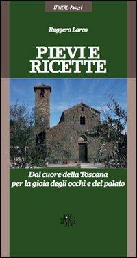 Pievi e ricette. Dal cuore della Toscana per la gioia degli ochhi e del palato - Ruggero Larco - copertina