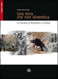 Una terra che non dimentica. La Toscana, la Resistenza, il cinema - Stefano Beccastrini - copertina