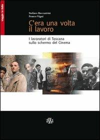 C'era una volta il lavoro. I lavoratori di Toscana sullo schermo del cinema - Stefano Beccastrini,Franco Vigni - copertina