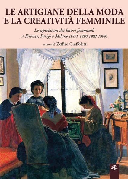 Le artigiane della moda e la creatività femminile. Le esposizioni dei lavori femminili a Firenze, Parigi e Milano (1871-1890-1902-1906) - Zeffiro Ciuffoletti,Gianluca Corradi,Maria Corigliano - copertina