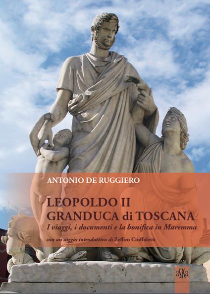 Leopoldo II granduca di Toscana. I viaggi, i documenti e la bonifica della Maremma - Antonio De Ruggiero - copertina