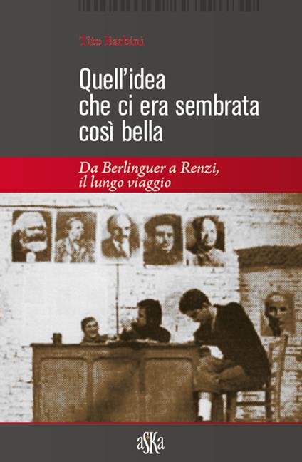 Quell'idea che ci era sembrata così bella. Da Berlinguer a Renzi, il lungo viaggio - Tito Barbini - copertina