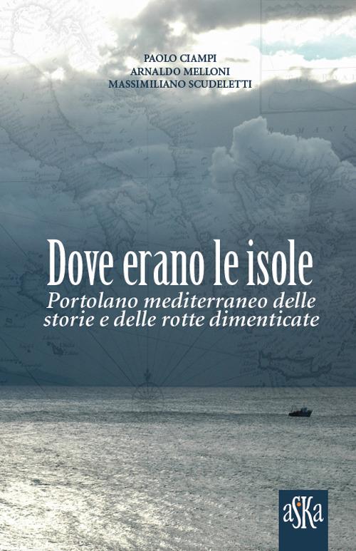 Dove erano le isole. Portolano mediterraneo delle storie e delle rotte dimenticate - Paolo Ciampi,Massimiliano Scudeletti,Arnaldo Melloni - copertina