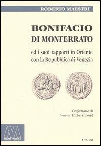 Bonifacio di Monferrato ed i suoi rapporti in Oriente con la Repubblica di Venezia - Roberto Maestri - copertina