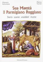 Sua maestà il parmigiano reggiano. Storia, usanze, aneddoti, ricette