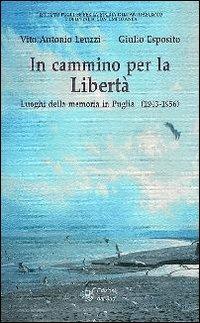 In cammino per la libertà. Luoghi della memoria in Puglia (1943-1956) - Vito A. Leuzzi,Giulio Esposito - copertina