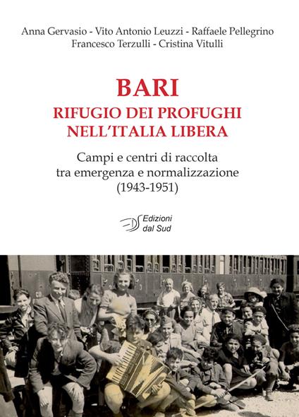 Bari rifugio dei profughi nell'Italia libera. Campi e centri di raccolta tra emergenza e normalizzazione (1943-1951) - Anna Gervasio,Vito Antonio Leuzzi,Raffaele Pellegrino - copertina