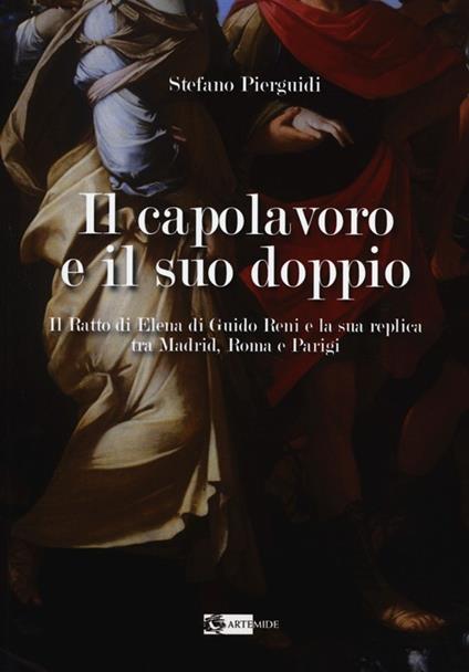 Il capolavoro e il suo doppio. Il ratto di Elena di Guido Reni e la sua replica tra Madrid, Roma e Parigi - Stefano Pierguidi - copertina