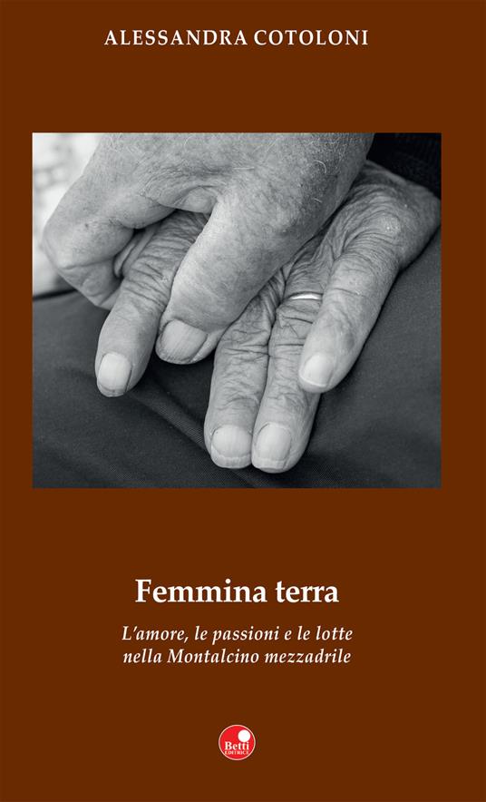 Femmina terra. L’amore, le passioni e le lotte nella Montalcino mezzadrile - Alessandra Cotoloni - copertina