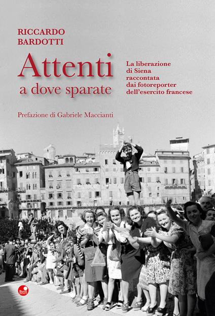 Attenti a dove sparate. La liberazione di Siena raccontata dai fotoreporter dell’esercito francese. Ediz. illustrata - Riccardo Bardotti - copertina