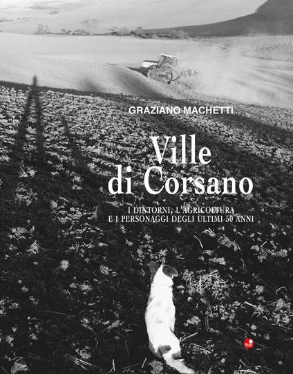 Ville di Corsano. I dintorni, l’agricoltura e i personaggi degli ultimi 50 anni. Ediz. illustrata - Graziano Machetti - copertina